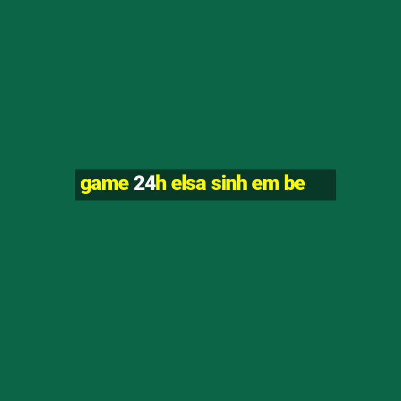 game 24h elsa sinh em be