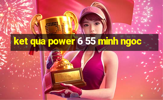 ket qua power 6 55 minh ngoc