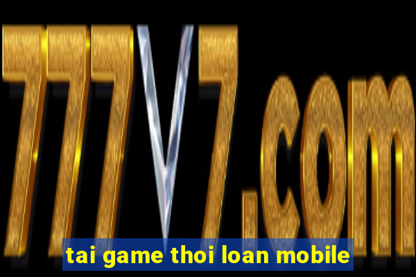 tai game thoi loan mobile