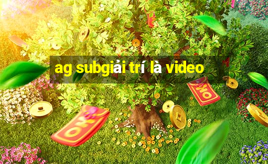 ag subgiải trí là video