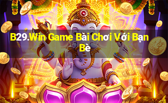 B29.Win Game Bài Chơi Với Bạn Bè