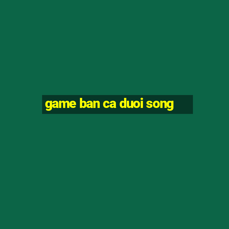 game ban ca duoi song