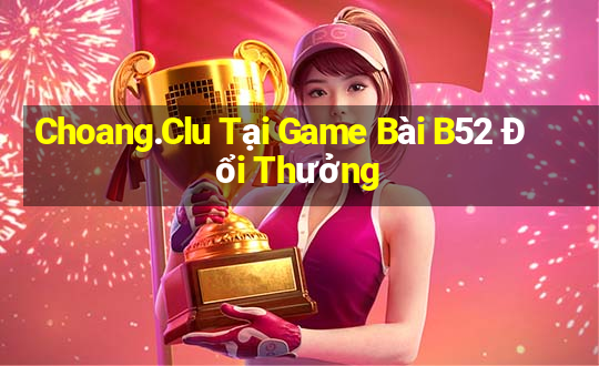 Choang.Clu Tại Game Bài B52 Đổi Thưởng