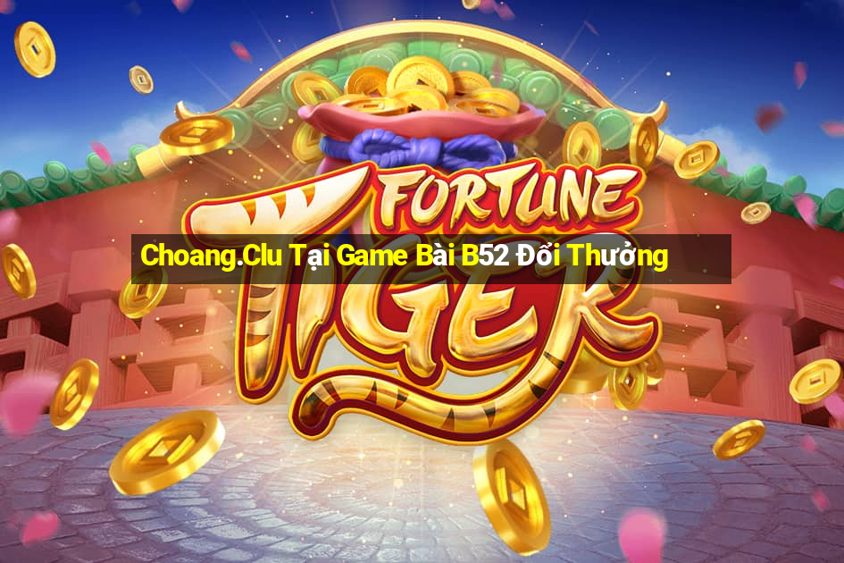 Choang.Clu Tại Game Bài B52 Đổi Thưởng