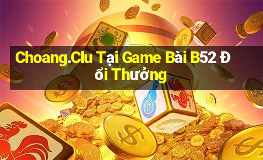 Choang.Clu Tại Game Bài B52 Đổi Thưởng