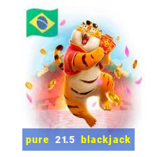 pure 21.5 blackjack vs 21