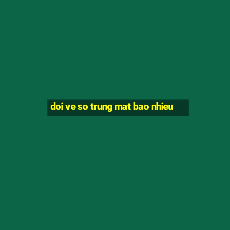 doi ve so trung mat bao nhieu