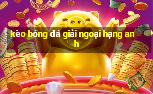 kèo bóng đá giải ngoại hạng anh