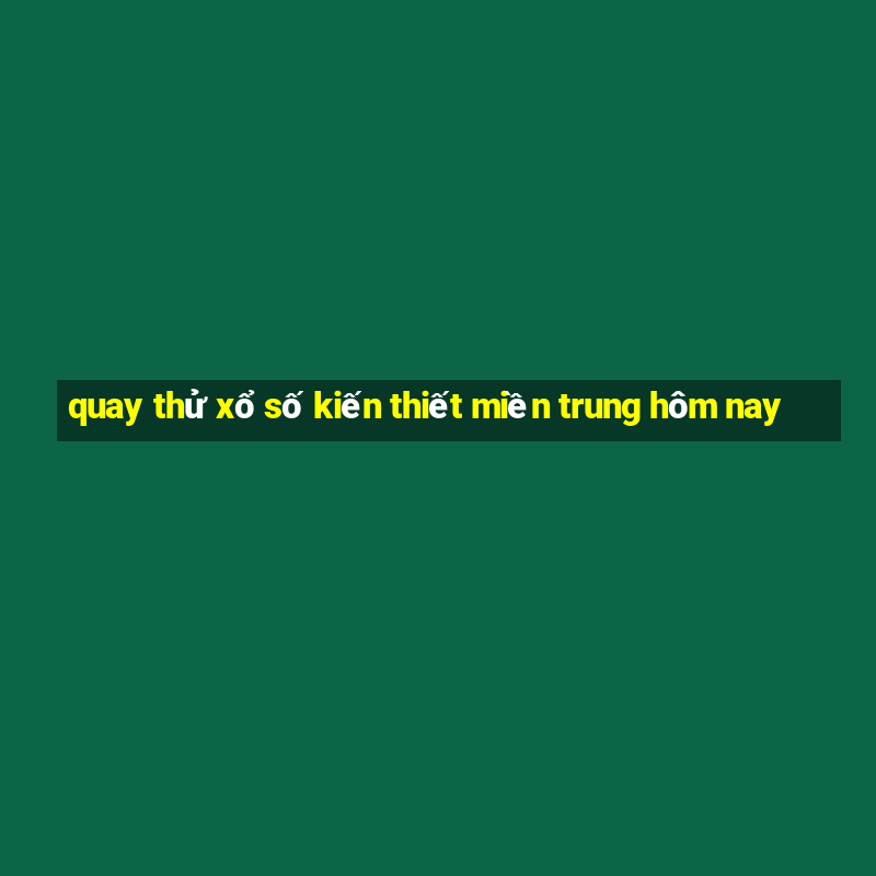 quay thử xổ số kiến thiết miền trung hôm nay