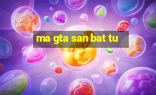 ma gta san bat tu