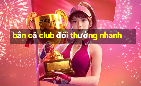 bắn cá club đổi thưởng nhanh