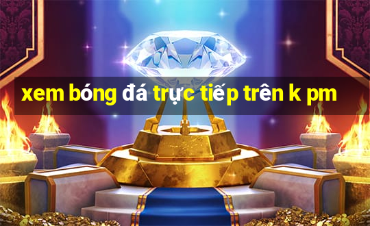 xem bóng đá trực tiếp trên k pm