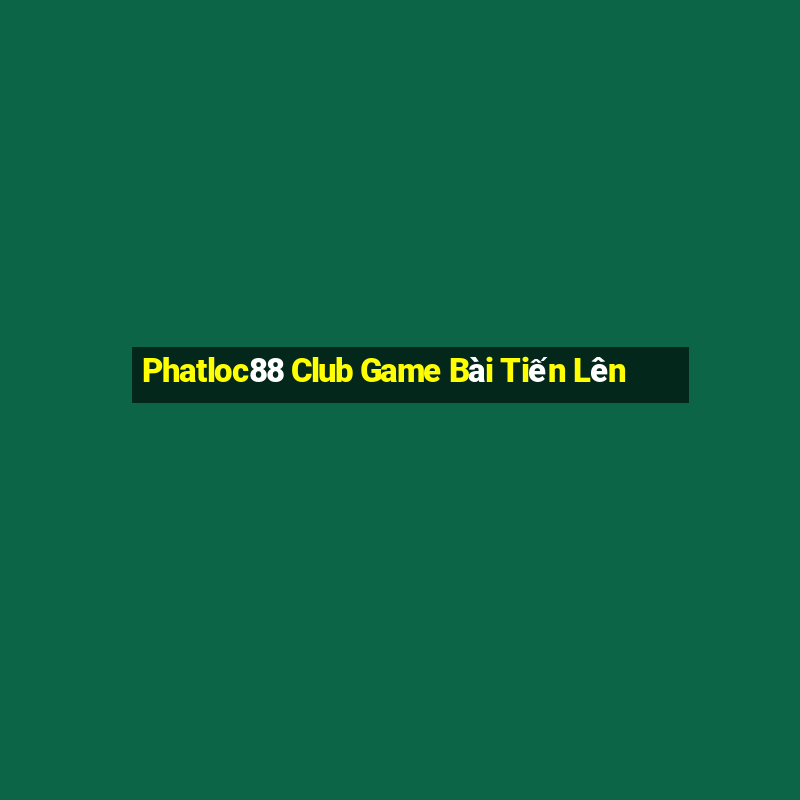 Phatloc88 Club Game Bài Tiến Lên