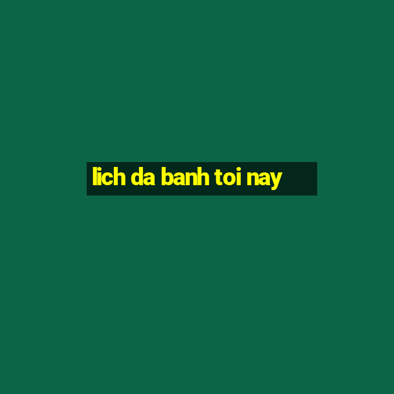 lich da banh toi nay