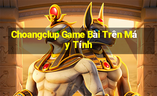 Choangclup Game Bài Trên Máy Tính