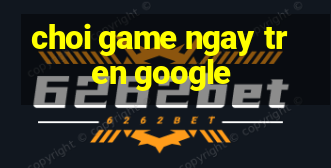 choi game ngay tren google