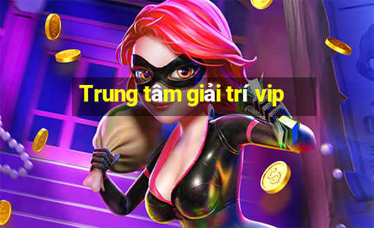 Trung tâm giải trí vip