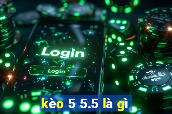 kèo 5 5.5 là gì