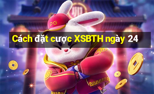 Cách đặt cược XSBTH ngày 24