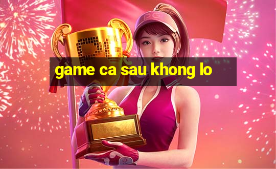 game ca sau khong lo