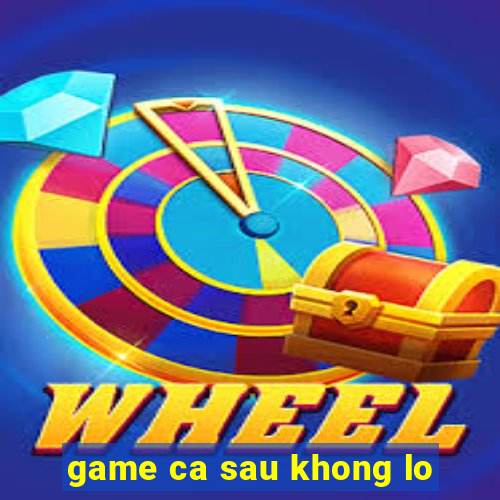 game ca sau khong lo