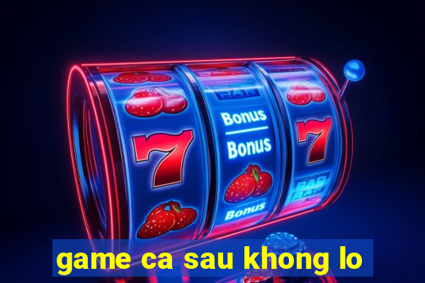 game ca sau khong lo