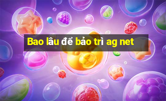 Bao lâu để bảo trì ag net