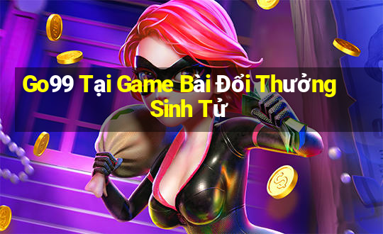 Go99 Tại Game Bài Đổi Thưởng Sinh Tử