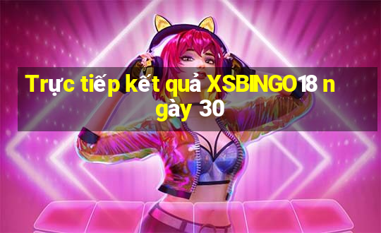 Trực tiếp kết quả XSBINGO18 ngày 30