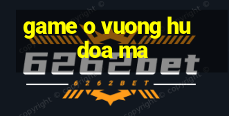 game o vuong hu doa ma