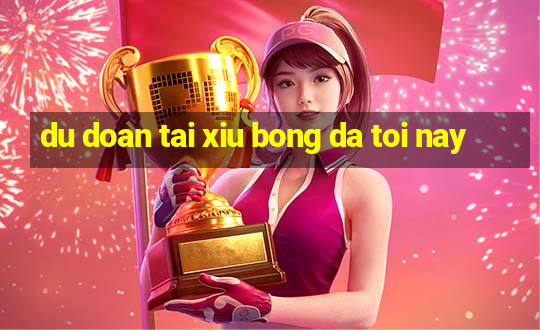 du doan tai xiu bong da toi nay