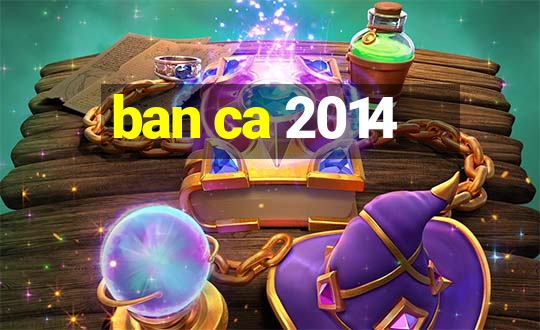 ban ca 2014