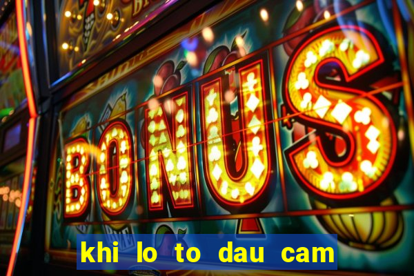 khi lo to dau cam duoi cam