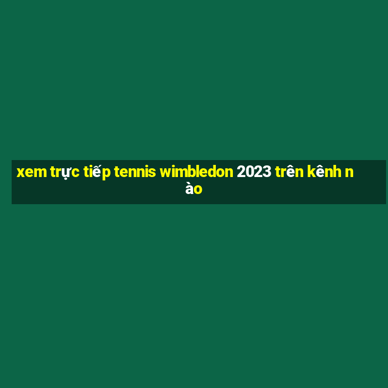 xem trực tiếp tennis wimbledon 2023 trên kênh nào