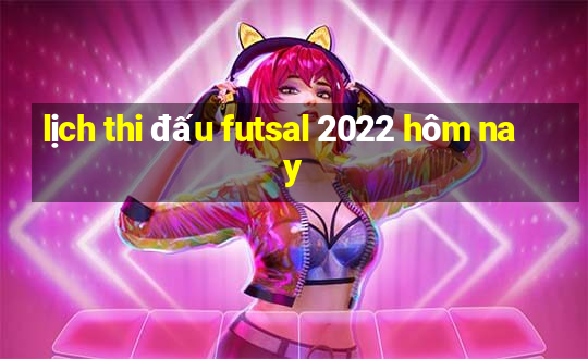 lịch thi đấu futsal 2022 hôm nay