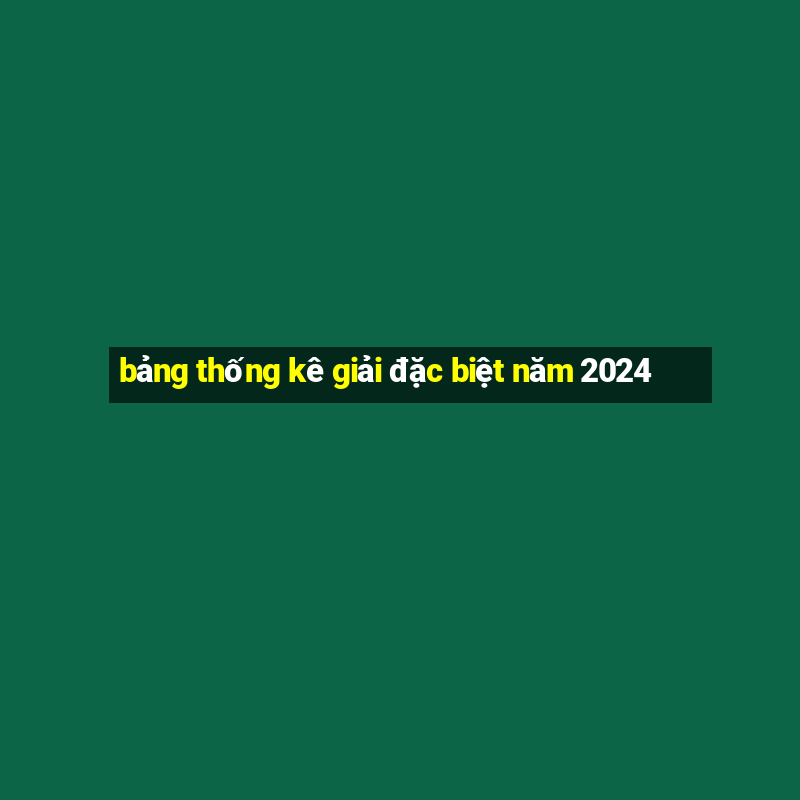 bảng thống kê giải đặc biệt năm 2024