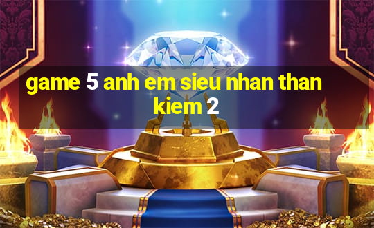 game 5 anh em sieu nhan than kiem 2