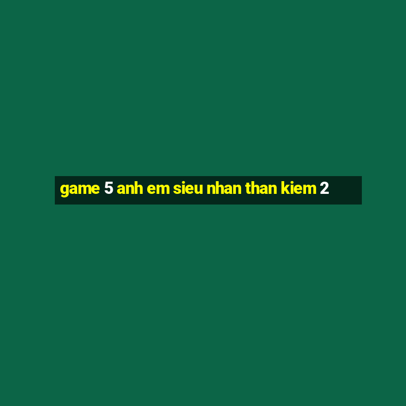 game 5 anh em sieu nhan than kiem 2