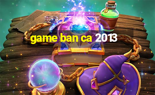 game ban ca 2013