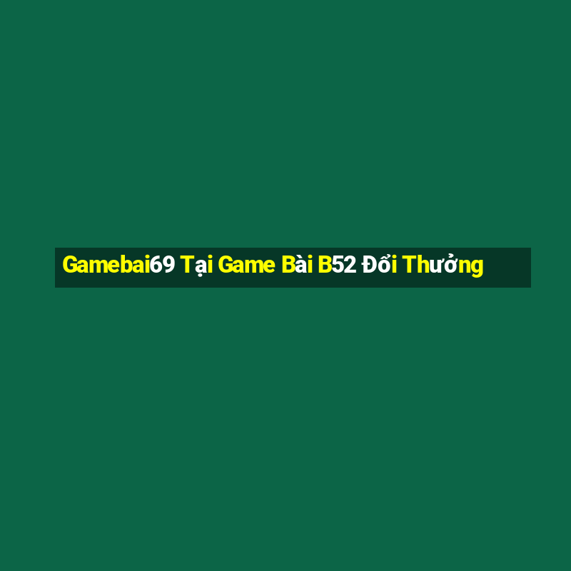 Gamebai69 Tại Game Bài B52 Đổi Thưởng