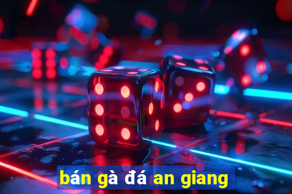 bán gà đá an giang