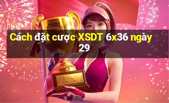 Cách đặt cược XSDT 6x36 ngày 29