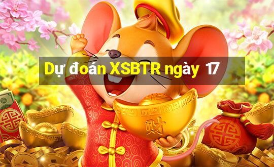 Dự đoán XSBTR ngày 17