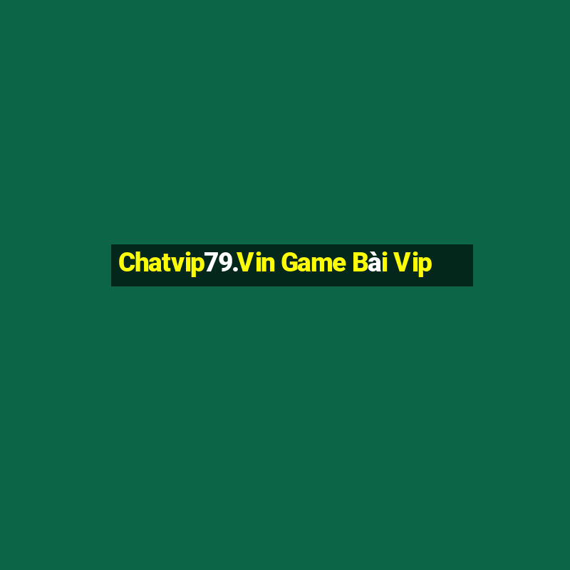 Chatvip79.Vin Game Bài Vip