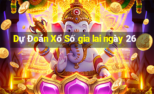 Dự Đoán Xổ Số gia lai ngày 26