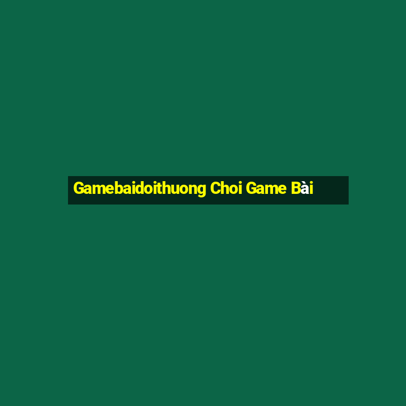 Gamebaidoithuong Choi Game Bài