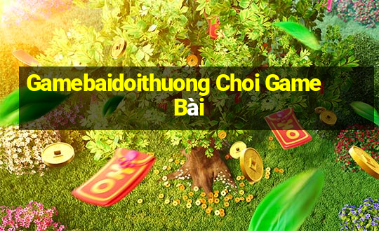 Gamebaidoithuong Choi Game Bài