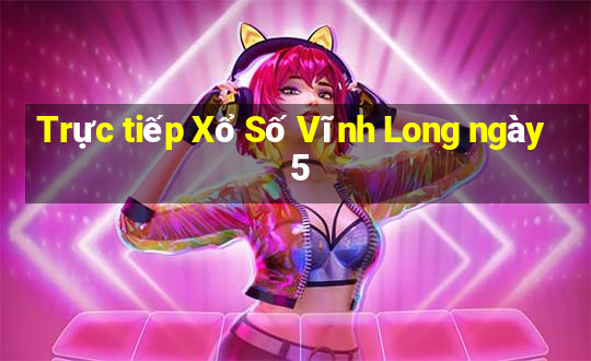 Trực tiếp Xổ Số Vĩnh Long ngày 5