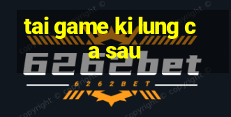 tai game ki lung ca sau