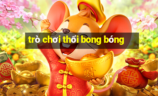 tro choi thoi bong bong